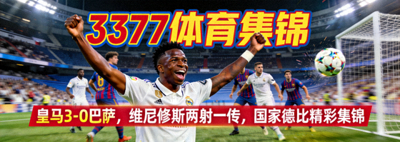 3377体育集锦：皇马3-0巴萨，维尼修斯两射一传，国家德比精彩集锦